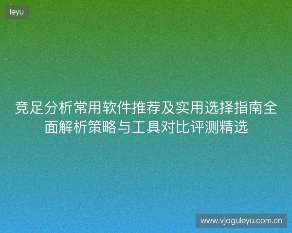 竞足分析常用软件推荐及实用选择指南全面解析策略与工具对比评测精选