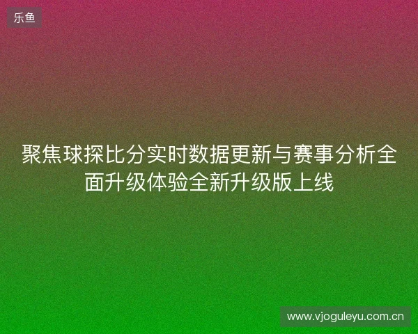 聚焦球探比分实时数据更新与赛事分析全面升级体验全新升级版上线